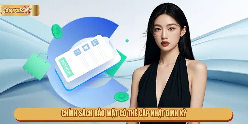 Chính sách bảo mật có thể cập nhật định kỳ để phù hợp với quy định pháp luật